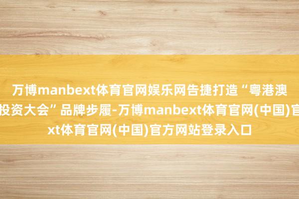 万博manbext体育官网娱乐网告捷打造“粤港澳大湾区文化产业投资大会”品牌步履-万博manbext体育官网(中国)官方网站登录入口