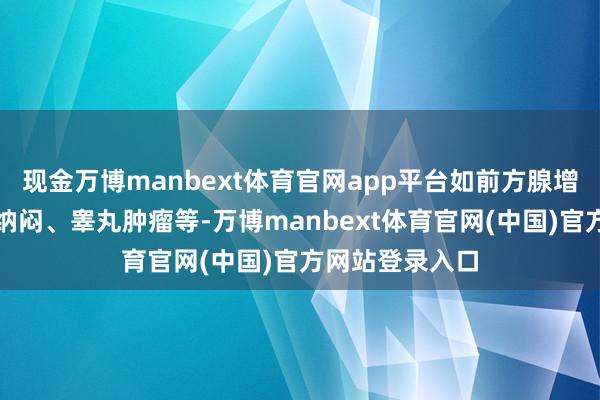 现金万博manbext体育官网app平台如前方腺增生引起的排尿纳闷、睾丸肿瘤等-万博manbext体育官网(中国)官方网站登录入口
