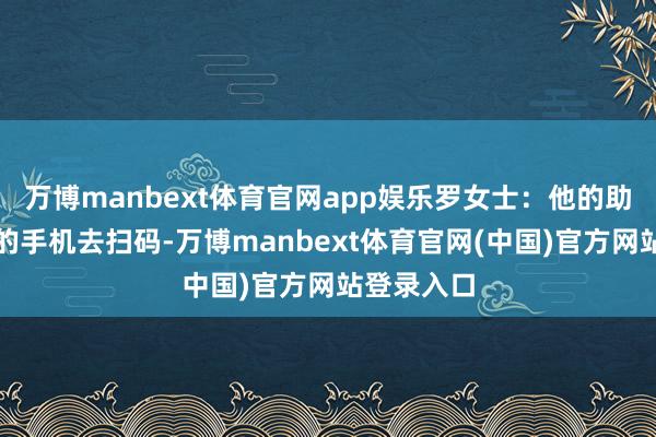 万博manbext体育官网app娱乐罗女士：他的助理就拿我的手机去扫码-万博manbext体育官网(中国)官方网站登录入口