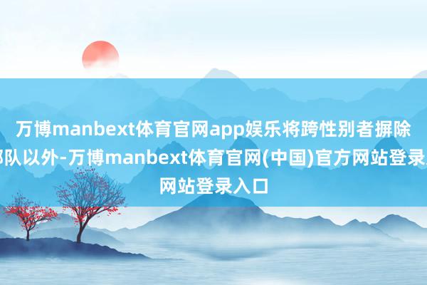 万博manbext体育官网app娱乐将跨性别者摒除在部队以外-万博manbext体育官网(中国)官方网站登录入口