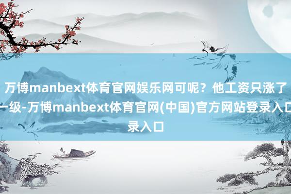 万博manbext体育官网娱乐网可呢?他工资只涨了一级-万博manbext体育官网(中国)官方网站登录入口