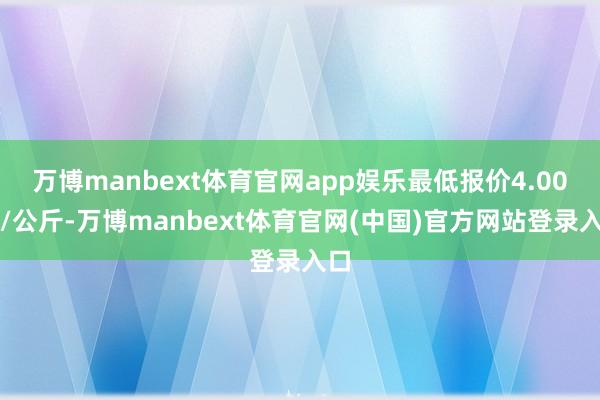 万博manbext体育官网app娱乐最低报价4.00元/公斤-万博manbext体育官网(中国)官方网站登录入口