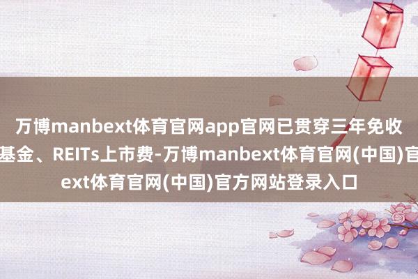 万博manbext体育官网app官网已贯穿三年免收一起上市公司及基金、REITs上市费-万博manbext体育官网(中国)官方网站登录入口