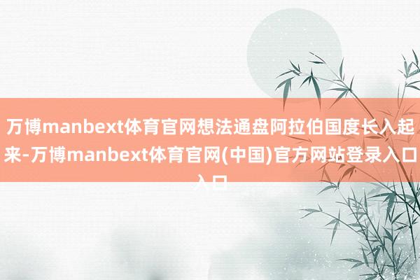 万博manbext体育官网想法通盘阿拉伯国度长入起来-万博manbext体育官网(中国)官方网站登录入口