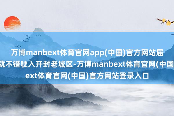 万博manbext体育官网app(中国)官方网站届时郑开城际列车也就不错驶入开封老城区-万博manbext体育官网(中国)官方网站登录入口
