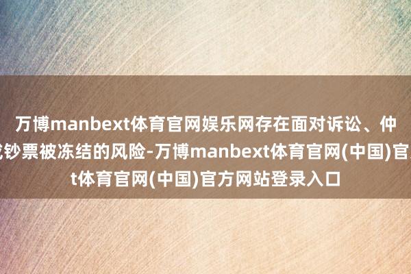 万博manbext体育官网娱乐网存在面对诉讼、仲裁、银行账户或钞票被冻结的风险-万博manbext体育官网(中国)官方网站登录入口