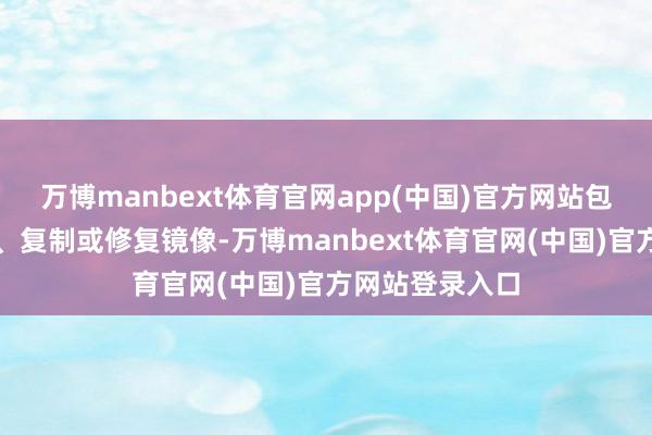 万博manbext体育官网app(中国)官方网站包括转载、摘编、复制或修复镜像-万博manbext体育官网(中国)官方网站登录入口