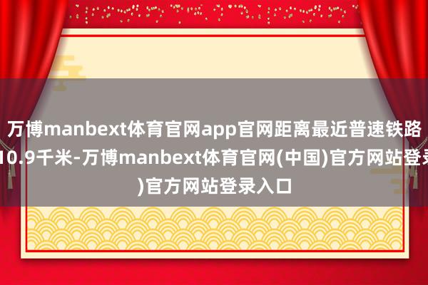 万博manbext体育官网app官网距离最近普速铁路走漏 10.9千米-万博manbext体育官网(中国)官方网站登录入口