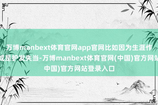 万博manbext体育官网app官网比如因为生涯作息、体质或是护发失当-万博manbext体育官网(中国)官方网站登录入口