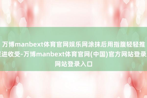 万博manbext体育官网娱乐网涂抹后用指腹轻轻推拿促进收受-万博manbext体育官网(中国)官方网站登录入口