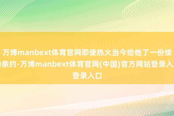 万博manbext体育官网即使热火当今给他了一份续约条约-万博manbext体育官网(中国)官方网站登录入口