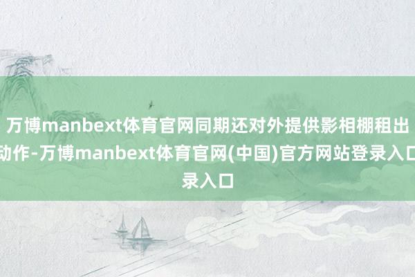 万博manbext体育官网同期还对外提供影相棚租出动作-万博manbext体育官网(中国)官方网站登录入口