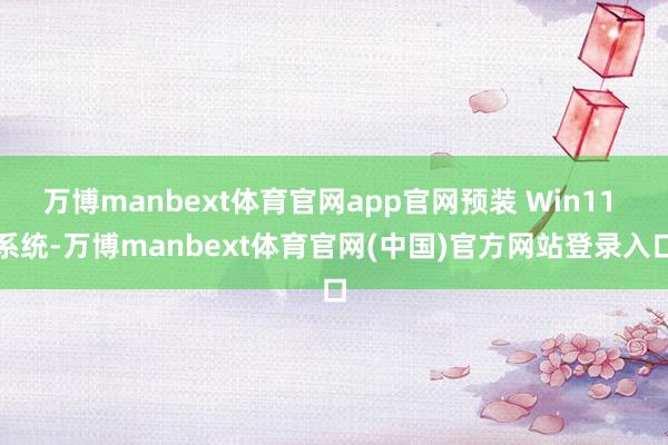 万博manbext体育官网app官网预装 Win11 系统-万博manbext体育官网(中国)官方网站登录入口