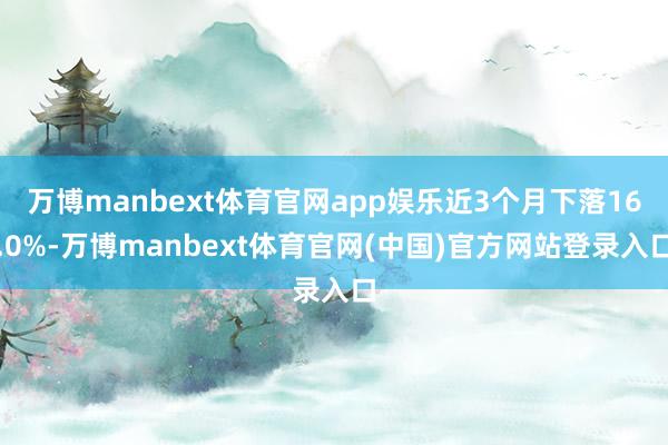 万博manbext体育官网app娱乐近3个月下落16.0%-万博manbext体育官网(中国)官方网站登录入口