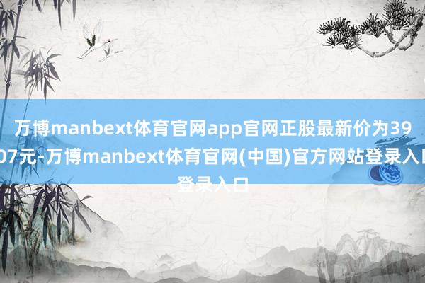 万博manbext体育官网app官网正股最新价为39.07元-万博manbext体育官网(中国)官方网站登录入口