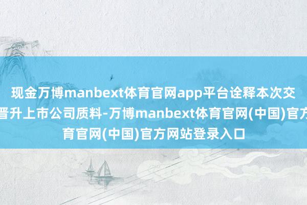 现金万博manbext体育官网app平台诠释本次交往是否成心于晋升上市公司质料-万博manbext体育官网(中国)官方网站登录入口