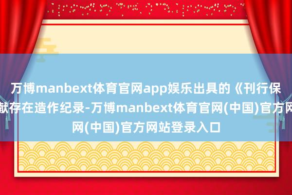 万博manbext体育官网app娱乐出具的《刊行保荐书》等文献存在造作纪录-万博manbext体育官网(中国)官方网站登录入口