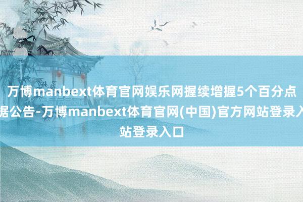 万博manbext体育官网娱乐网握续增握5个百分点字据公告-万博manbext体育官网(中国)官方网站登录入口