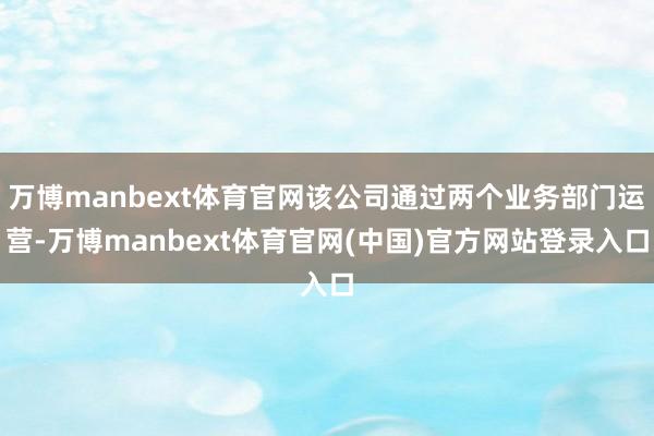 万博manbext体育官网该公司通过两个业务部门运营-万博manbext体育官网(中国)官方网站登录入口