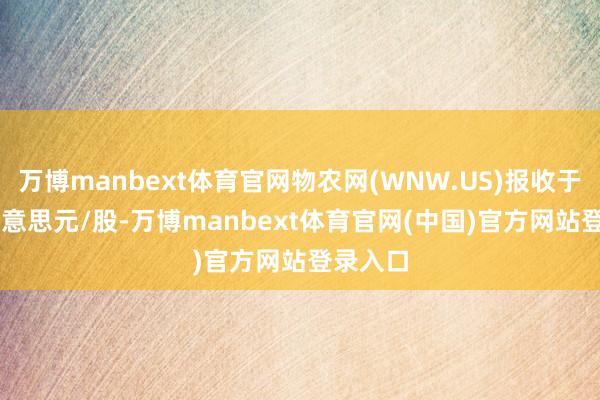 万博manbext体育官网物农网(WNW.US)报收于3.28好意思元/股-万博manbext体育官网(中国)官方网站登录入口