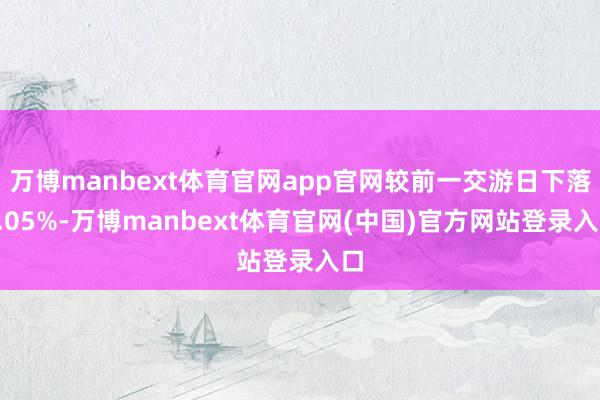 万博manbext体育官网app官网较前一交游日下落0.05%-万博manbext体育官网(中国)官方网站登录入口