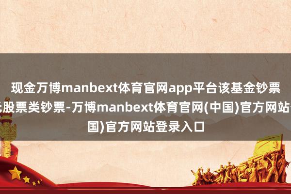 现金万博manbext体育官网app平台该基金钞票成立:无股票类钞票-万博manbext体育官网(中国)官方网站登录入口