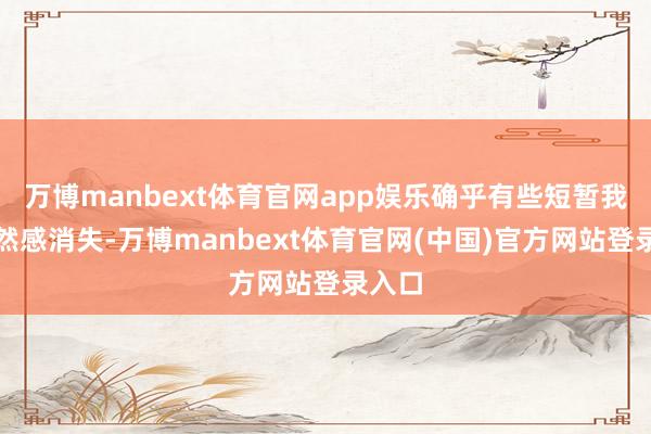 万博manbext体育官网app娱乐确乎有些短暂我的孑然感消失-万博manbext体育官网(中国)官方网站登录入口