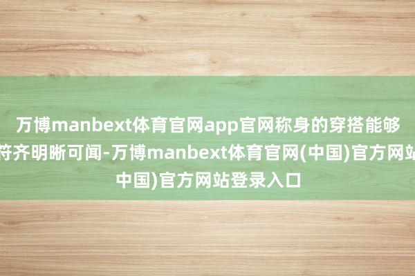 万博manbext体育官网app官网称身的穿搭能够让每个音符齐明晰可闻-万博manbext体育官网(中国)官方网站登录入口