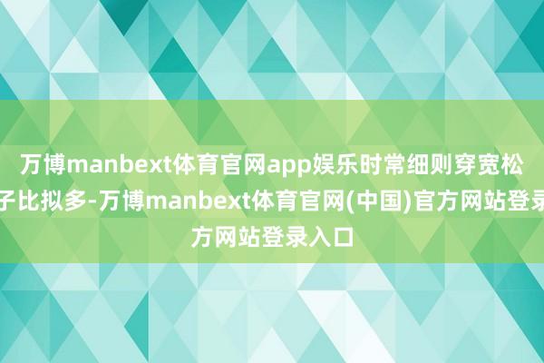 万博manbext体育官网app娱乐时常细则穿宽松的裤子比拟多-万博manbext体育官网(中国)官方网站登录入口