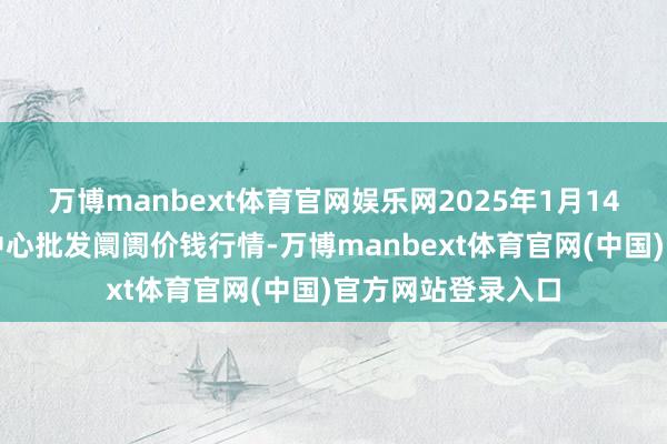 万博manbext体育官网娱乐网2025年1月14日徐州农副居品中心批发阛阓价钱行情-万博manbext体育官网(中国)官方网站登录入口