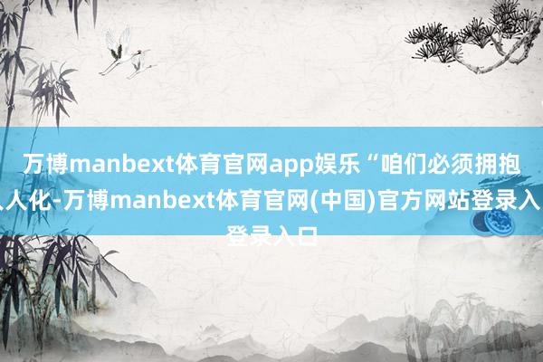 万博manbext体育官网app娱乐“咱们必须拥抱人人化-万博manbext体育官网(中国)官方网站登录入口