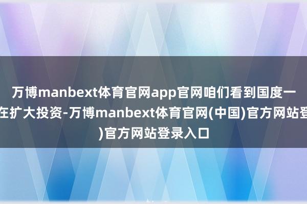 万博manbext体育官网app官网咱们看到国度一方面正在扩大投资-万博manbext体育官网(中国)官方网站登录入口