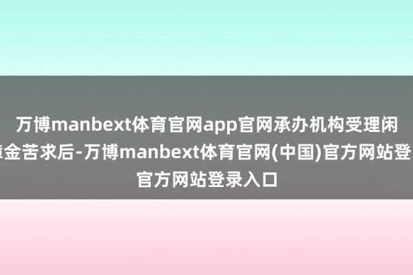万博manbext体育官网app官网承办机构受理闲散保障金苦求后-万博manbext体育官网(中国)官方网站登录入口