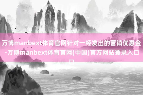 万博manbext体育官网针对一经发出的营销优惠金-万博manbext体育官网(中国)官方网站登录入口