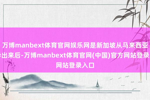 万博manbext体育官网娱乐网是新加坡从马来西亚差异出来后-万博manbext体育官网(中国)官方网站登录入口