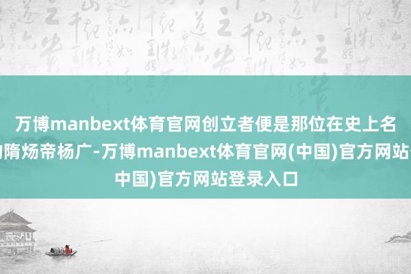 万博manbext体育官网创立者便是那位在史上名声欠安的隋炀帝杨广-万博manbext体育官网(中国)官方网站登录入口