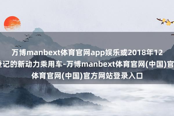 万博manbext体育官网app娱乐或2018年12月31日前注册登记的新动力乘用车-万博manbext体育官网(中国)官方网站登录入口