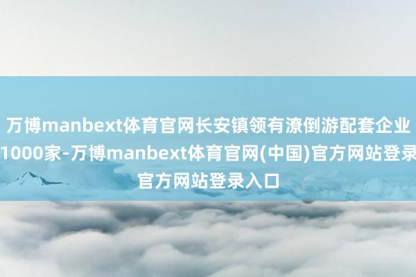 万博manbext体育官网长安镇领有潦倒游配套企业稀奇1000家-万博manbext体育官网(中国)官方网站登录入口