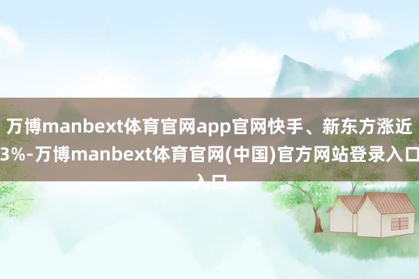 万博manbext体育官网app官网快手、新东方涨近3%-万博manbext体育官网(中国)官方网站登录入口