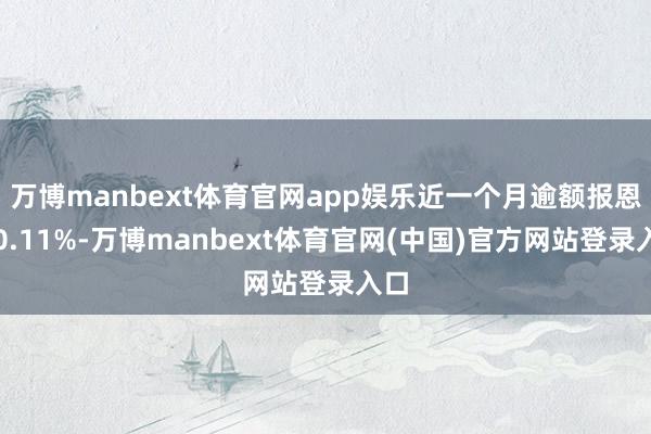 万博manbext体育官网app娱乐近一个月逾额报恩为0.11%-万博manbext体育官网(中国)官方网站登录入口