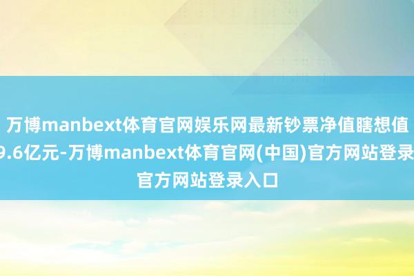 万博manbext体育官网娱乐网最新钞票净值瞎想值为69.6亿元-万博manbext体育官网(中国)官方网站登录入口