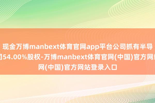 现金万博manbext体育官网app平台公司抓有半导体测试公司54.00%股权-万博manbext体育官网(中国)官方网站登录入口