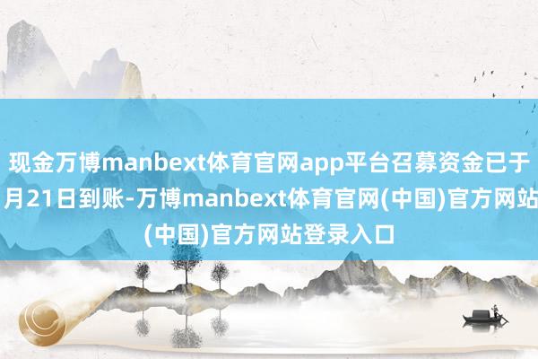 现金万博manbext体育官网app平台召募资金已于2025年1月21日到账-万博manbext体育官网(中国)官方网站登录入口