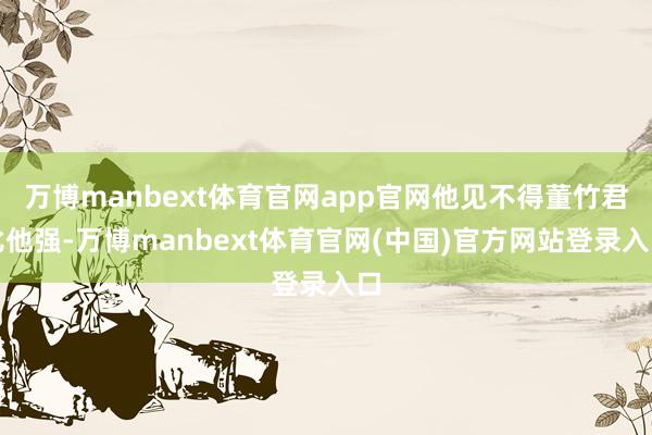 万博manbext体育官网app官网他见不得董竹君比他强-万博manbext体育官网(中国)官方网站登录入口