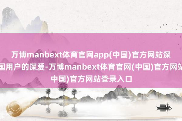 万博manbext体育官网app(中国)官方网站深受好意思国用户的深爱-万博manbext体育官网(