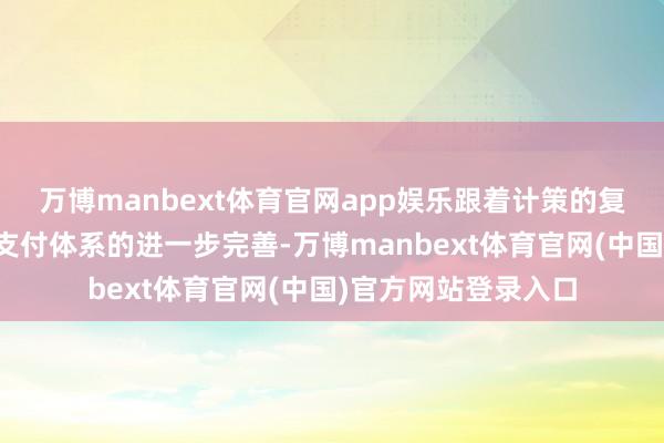 万博manbext体育官网app娱乐跟着计策的复旧力度束缚加大、支付体系的进一步完善-万博manbe