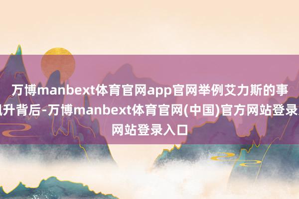 万博manbext体育官网app官网举例艾力斯的事迹飙升背后-万博manbext体育官网(中国)官方网站登录入口