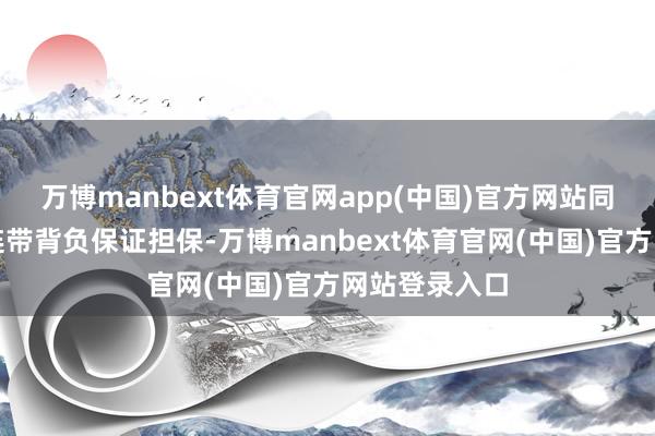 万博manbext体育官网app(中国)官方网站同期公司提供连带背负保证担保-万博manbext体育官网(中国)官方网站登录入口