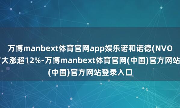 万博manbext体育官网app娱乐诺和诺德(NVO.US)盘前大涨超12%-万博manbext体育