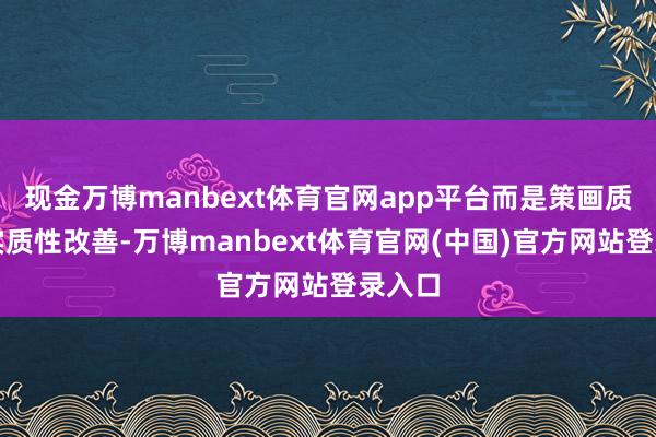 现金万博manbext体育官网app平台而是策画质料的实质性改善-万博manbext体育官网(中国)